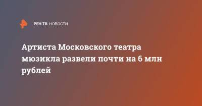 Артиста Московского театра мюзикла развели почти на 6 млн рублей - ren.tv - Москва