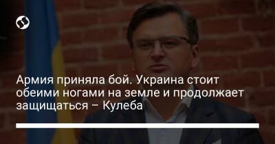 Армия приняла бой. Украина стоит обеими ногами на земле и продолжает защищаться – Кулеба