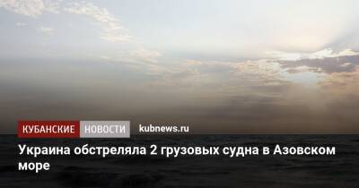 Украина обстреляла 2 грузовых судна в Азовском море