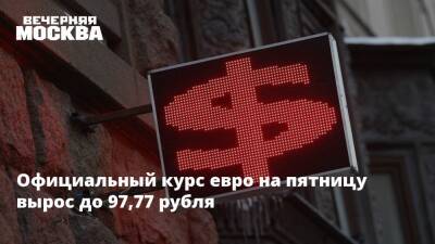 Официальный курс евро на пятницу вырос до 97,77 рубля