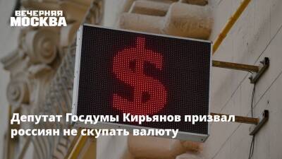 Депутат Госдумы Кирьянов призвал россиян не скупать валюту