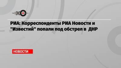 РИА: Корреспонденты РИА Новости и «Известий» попали под обстрел в ДНР