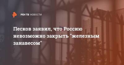 Песков заявил, что Россию невозможно закрыть "железным занавесом"