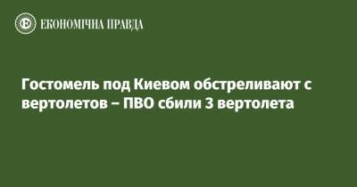 Гостомель под Киевом обстреливают с вертолетов – ПВО сбили 3 вертолета