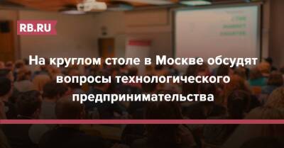 На круглом столе в Москве обсудят вопросы технологического предпринимательства