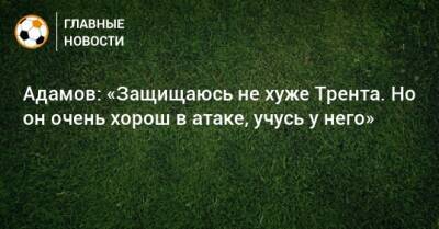 Арсен Адамов - Адамов: «Защищаюсь не хуже Трента. Но он очень хорош в атаке, учусь у него» - bombardir.ru - Россия - Фернандес