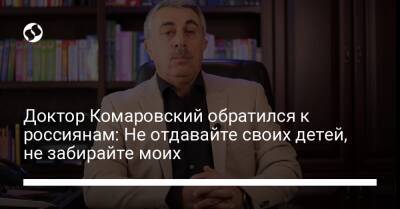 Доктор Комаровский обратился к россиянам: Не отдавайте своих детей, не забирайте моих