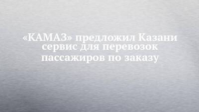 «КАМАЗ» предложил Казани сервис для перевозок пассажиров по заказу
