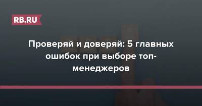 Проверяй и доверяй: 5 главных ошибок при выборе топ-менеджеров - rb.ru