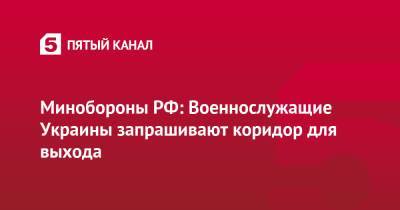 Минобороны РФ: Военнослужащие Украины запрашивают коридор для выхода