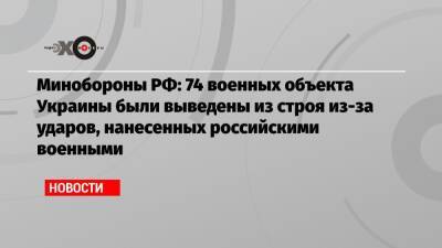 Минобороны РФ: 74 военных объекта Украины были выведены из строя из-за ударов, нанесенных российскими военными