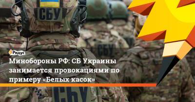 Минобороны РФ: СБ Украины занимается провокациями по примеру «Белых касок»