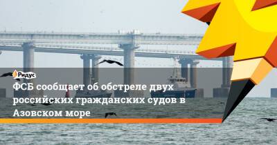 ФСБ сообщает об обстреле двух российских гражданских судов в Азовском море