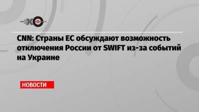 CNN: Страны ЕС обсуждают возможность отключения России от SWIFT из-за событий на Украине