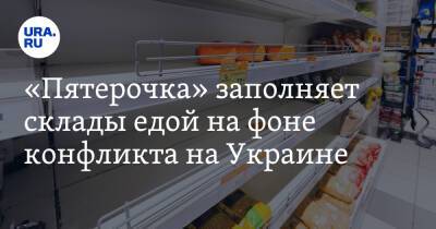 «Пятерочка» заполняет склады едой на фоне конфликта на Украине