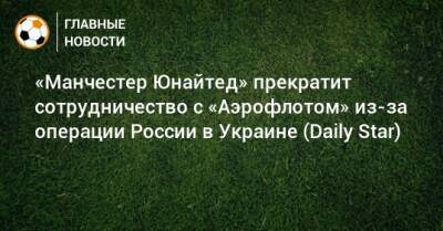 «Манчестер Юнайтед» прекратит сотрудничество с «Аэрофлотом» из-за операции России в Украине (Daily Star)