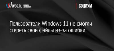 Пользователи Windows 11 не смогли стереть свои файлы из-за ошибки - ivbg.ru - Украина