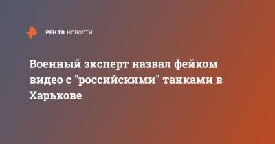 Военный эксперт назвал фейком видео с "российскими" танками в Харькове