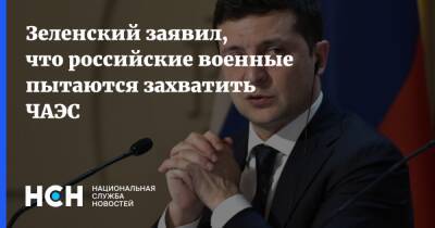 Зеленский заявил, что российские военные пытаются захватить ЧАЭС