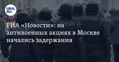 РИА «Новости»: на антивоенных акциях в Москве начались задержания