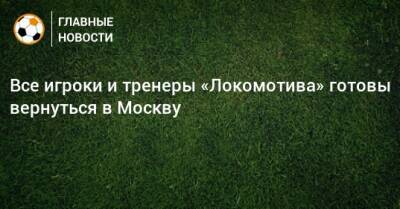 Все игроки и тренеры «Локомотива» готовы вернуться в Москву