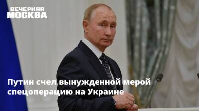 Путин счел вынужденной мерой спецоперацию на Украине