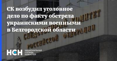 СК возбудил уголовное дело по факту обстрела украинскими военными в Белгородской области