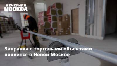 Заправка с торговыми объектами появится в Новой Москве