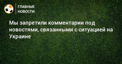 Мы запретили комментарии под новостями, связанными с ситуацией на Украине