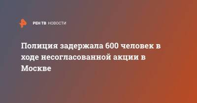 Полиция задержала 600 человек в ходе несогласованной акции в Москве