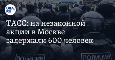 ТАСС: на незаконной акции в Москве задержали 600 человек