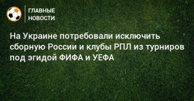На Украине потребовали исключить сборную России и клубы РПЛ из турниров под эгидой ФИФА и УЕФА