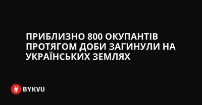 Приблизно 800 окупантів протягом доби загинули на українських землях