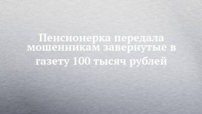 Пенсионерка передала мошенникам завернутые в газету 100 тысяч рублей