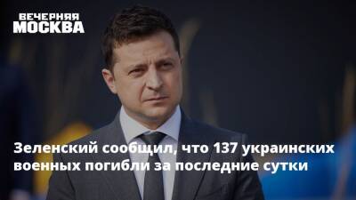 Зеленский сообщил, что 137 украинских военных погибли за последние сутки