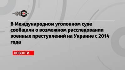 В Международном уголовном суде сообщили о возможном расследовании военных преступлений на Украине с 2014 года