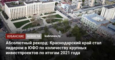 Абсолютный рекорд: Краснодарский край стал лидером в ЮФО по количеству крупных инвестпроектов по итогам 2021 года
