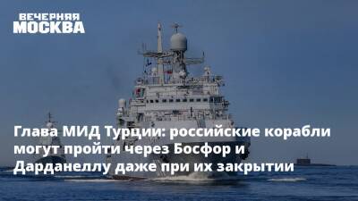 Глава МИД Турции: российские корабли могут пройти через Босфор и Дарданеллу даже при их закрытии