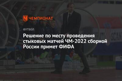 Решение по месту проведения стыковых матчей ЧМ-2022 сборной России примет ФИФА