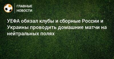 УЕФА обязал клубы и сборные России и Украины проводить домашние матчи на нейтральных полях