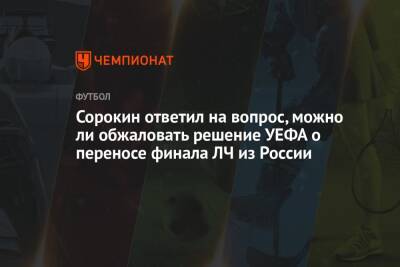 Сорокин ответил на вопрос, можно ли обжаловать решение УЕФА о переносе финала ЛЧ из России