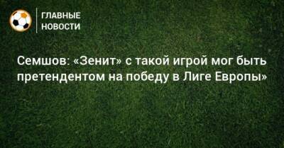 Семшов: «Зенит» с такой игрой мог быть претендентом на победу в Лиге Европы»