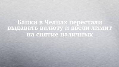 Банки в Челнах перестали выдавать валюту и ввели лимит на снятие наличных