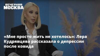 «Мне просто жить не хотелось»: Лера Кудрявцева рассказала о депрессии после ковида