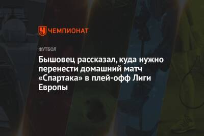 Бышовец рассказал, куда нужно перенести домашний матч «Спартака» в плей-офф Лиги Европы