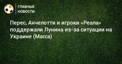 Перес, Анчелотти и игроки «Реала» поддержали Лунина из-за ситуации на Украине (Marca)