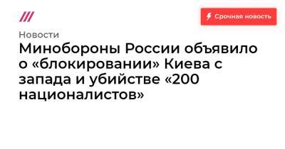 Минобороны России объявило о «блокировании» Киева с запада и убийстве «200 националистов»