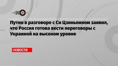 Владимир Путин - Си Цзиньпин - Путин в разговоре с Си Цзиньпином заявил, что Россия готова вести переговоры с Украиной на высоком уровне - echo.msk.ru - Россия - Украина