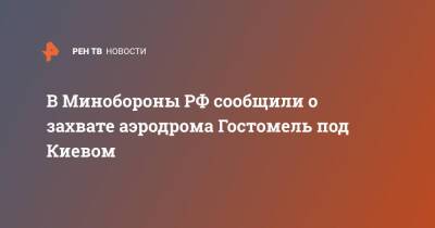 В Минобороны РФ сообщили о захвате аэродрома Гостомель под Киевом