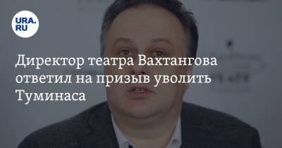 Директор театра Вахтангова ответил на призыв уволить Туминаса